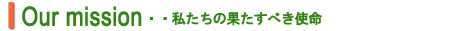 Our mission ・・私たちの果たすべき使命